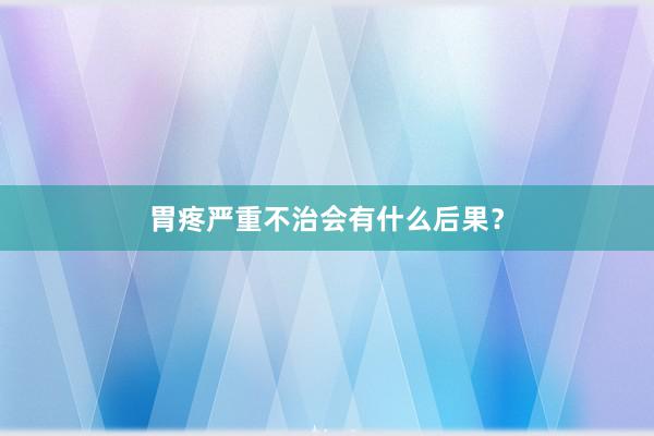 胃疼严重不治会有什么后果？